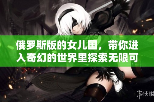 俄罗斯版的女儿国，带你进入奇幻的世界里探索无限可能