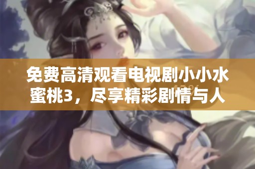 免费高清观看电视剧小小水蜜桃3，尽享精彩剧情与人物发展