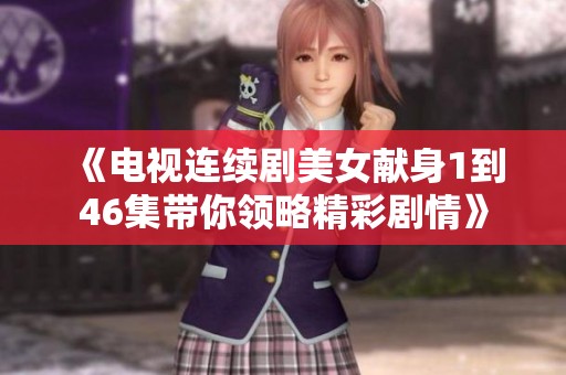《电视连续剧美女献身1到46集带你领略精彩剧情》