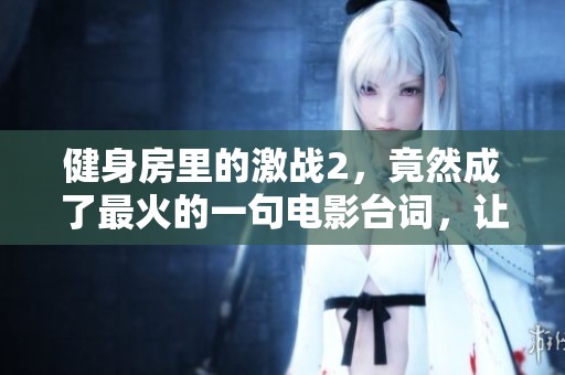 健身房里的激战2，竟然成了最火的一句电影台词，让人热血沸腾。
