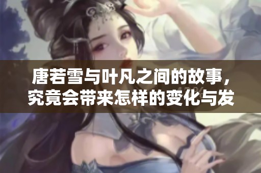 唐若雪与叶凡之间的故事，究竟会带来怎样的变化与发展呢