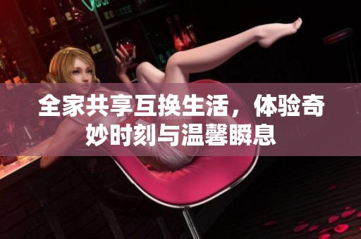 全家共享互换生活，体验奇妙时刻与温馨瞬息