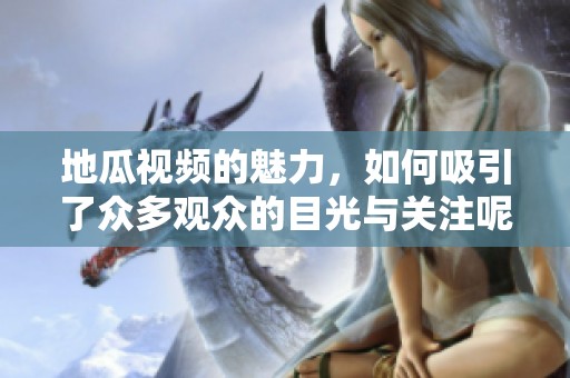 地瓜视频的魅力，如何吸引了众多观众的目光与关注呢