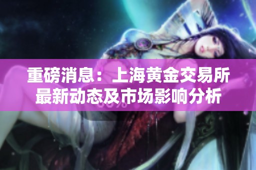 重磅消息：上海黄金交易所最新动态及市场影响分析