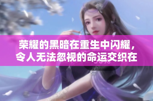 荣耀的黑暗在重生中闪耀，令人无法忽视的命运交织在一起