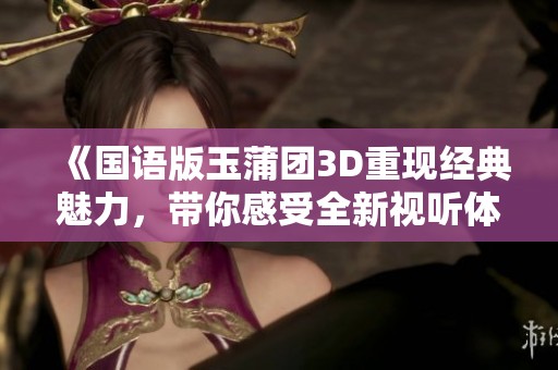《国语版玉蒲团3D重现经典魅力，带你感受全新视听体验》