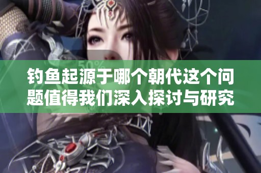 钓鱼起源于哪个朝代这个问题值得我们深入探讨与研究