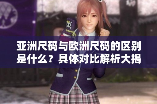 亚洲尺码与欧洲尺码的区别是什么？具体对比解析大揭秘