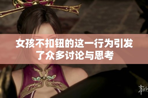 女孩不扣钮的这一行为引发了众多讨论与思考