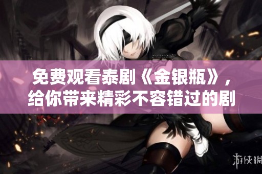免费观看泰剧《金银瓶》，给你带来精彩不容错过的剧情体验！
