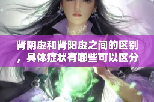 肾阴虚和肾阳虚之间的区别，具体症状有哪些可以区分呢