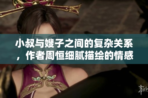 小叔与嫂子之间的复杂关系，作者周恒细腻描绘的情感故事