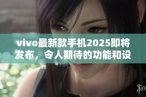 vivo最新款手机2025即将发布，令人期待的功能和设计会给你惊喜
