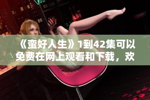 《蛮好人生》1到42集可以免费在网上观看和下载，欢迎体验精彩内容