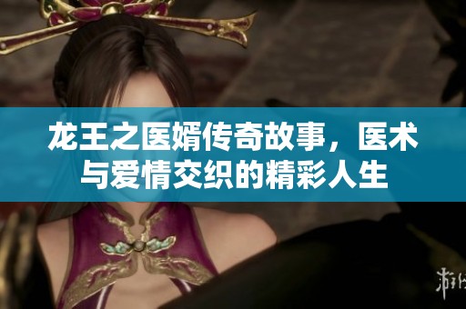 龙王之医婿传奇故事，医术与爱情交织的精彩人生