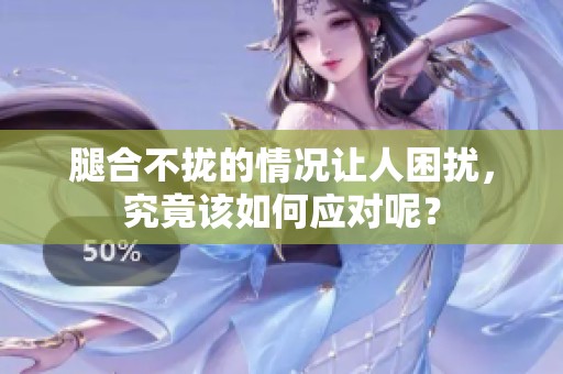 腿合不拢的情况让人困扰，究竟该如何应对呢？