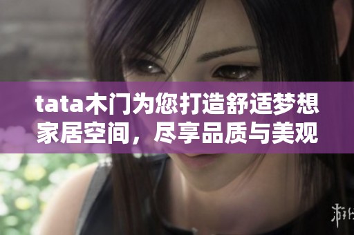 tata木门为您打造舒适梦想家居空间，尽享品质与美观的完美结合