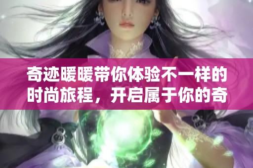 奇迹暖暖带你体验不一样的时尚旅程，开启属于你的奇幻冒险之旅