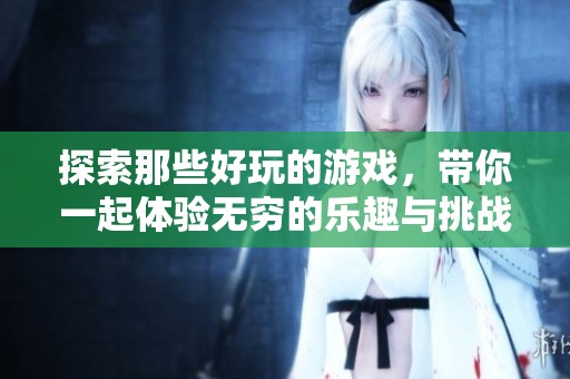 探索那些好玩的游戏，带你一起体验无穷的乐趣与挑战！