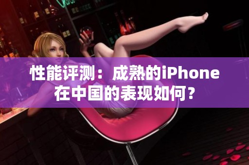 性能评测：成熟的iPhone在中国的表现如何？