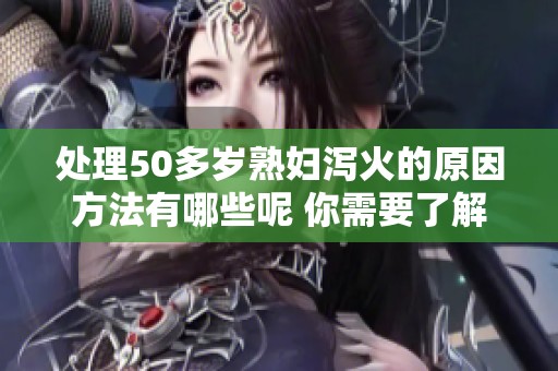 处理50多岁**泻火的原因方法有哪些呢 你需要了解的事项与建议