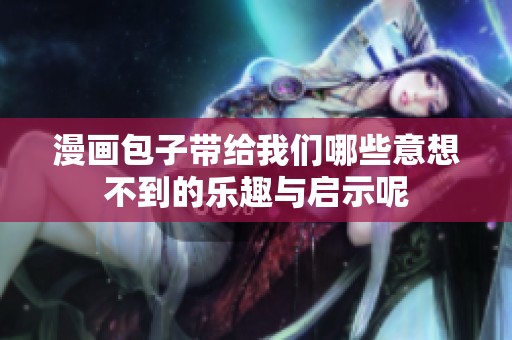 漫画包子带给我们哪些意想不到的乐趣与启示呢