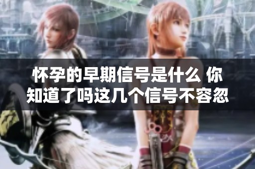 怀孕的早期信号是什么 你知道了吗这几个信号不容忽视