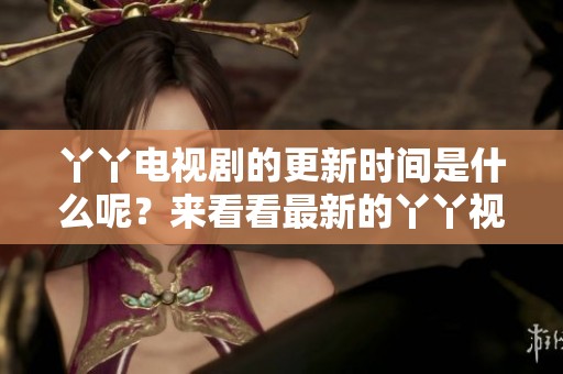 丫丫电视剧的更新时间是什么呢？来看看最新的丫丫视频免费观看！