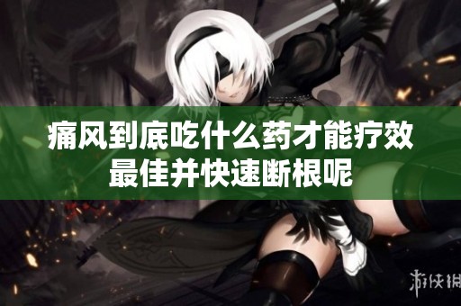 痛风到底吃什么药才能疗效最佳并快速断根呢