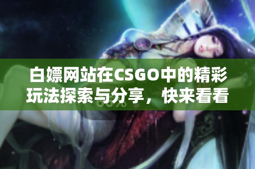 白嫖网站在CSGO中的精彩玩法探索与分享，快来看看吧