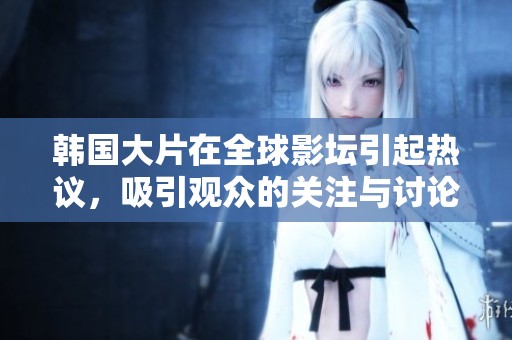 韩国大片在全球影坛引起热议，吸引观众的关注与讨论