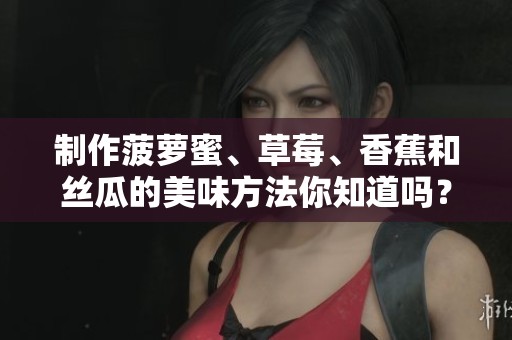 制作菠萝蜜、草莓、香蕉和丝瓜的美味方法你知道吗？快来看看怎么做吧！