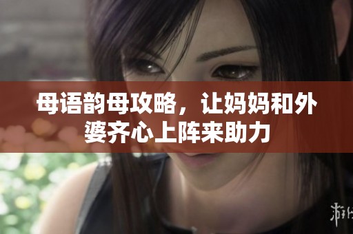 母语韵母攻略，让妈妈和外婆齐心上阵来助力