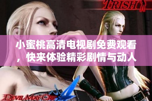 小蜜桃高清电视剧免费观看，快来体验精彩剧情与动人故事吧
