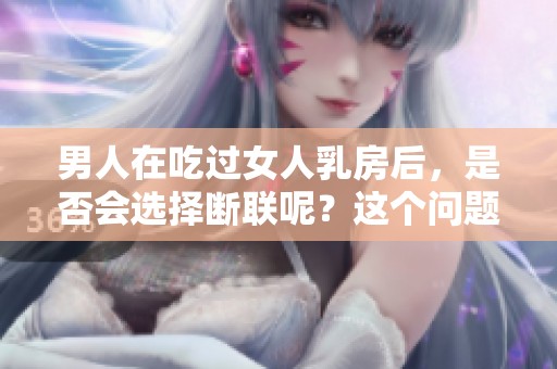 男人在吃过女人乳房后，是否会选择断联呢？这个问题引发了广泛讨论