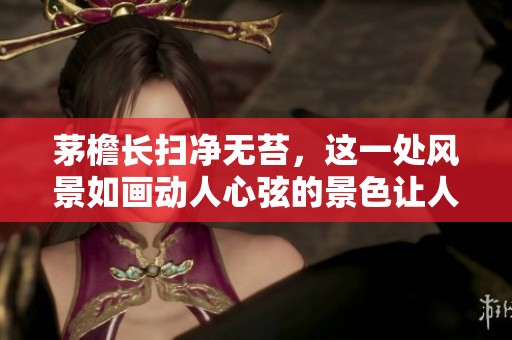 茅檐长扫净无苔，这一处风景如画动人心弦的景色让人沉醉不已。
