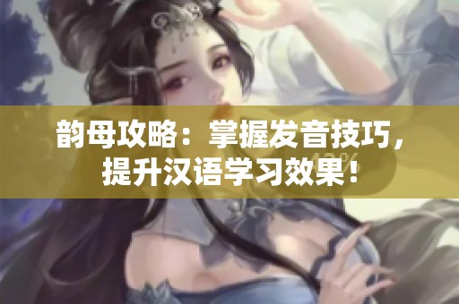 韵母攻略：掌握发音技巧，提升汉语学习效果！