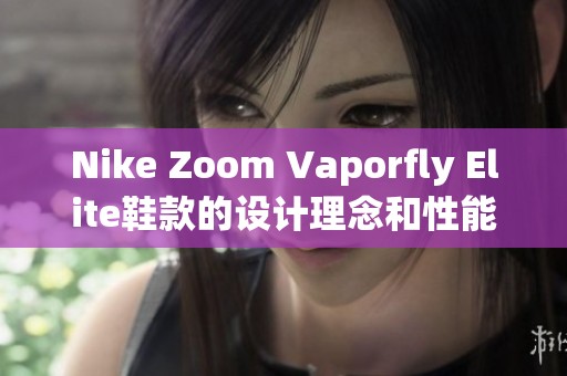 Nike Zoom Vaporfly Elite鞋款的设计理念和性能深度解析