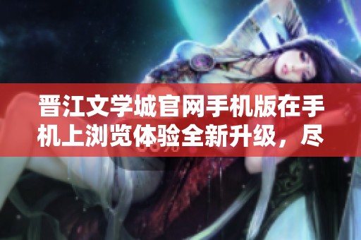 晋江文学城官网手机版在手机上浏览体验全新升级，尽享精彩文学作品。