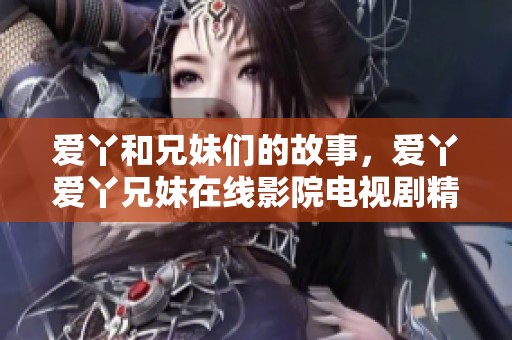 爱丫和兄妹们的故事，爱丫爱丫兄妹在线影院电视剧精彩上线