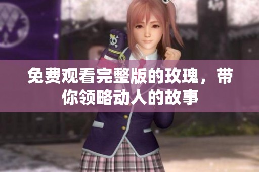 免费观看完整版的玫瑰，带你领略动人的故事