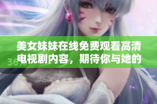 美女妹妹在线免费观看高清电视剧内容，期待你与她的精彩故事一同体验
