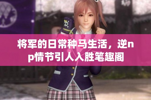 将军的日常种马生活，逆np情节引人入胜笔趣阁