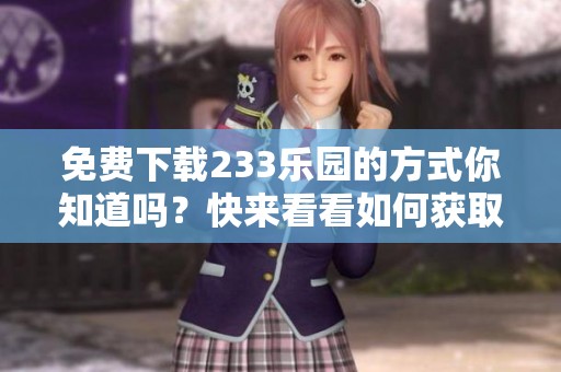 免费下载233乐园的方式你知道吗？快来看看如何获取吧！