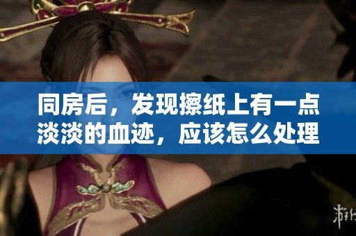 同房后，发现擦纸上有一点淡淡的血迹，应该怎么处理呢