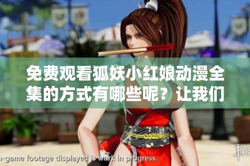 免费观看狐妖小红娘动漫全集的方式有哪些呢？让我们一起来看看吧！