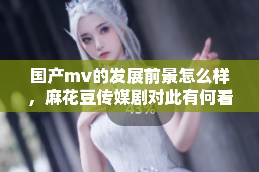 国产mv的发展前景怎么样，麻花豆传媒剧对此有何看法呢