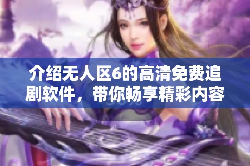 介绍无人区6的高清免费追剧软件，带你畅享精彩内容免费观看的体验
