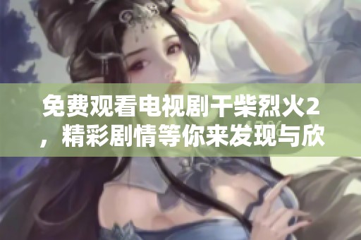 免费观看电视剧干柴烈火2，精彩剧情等你来发现与欣赏