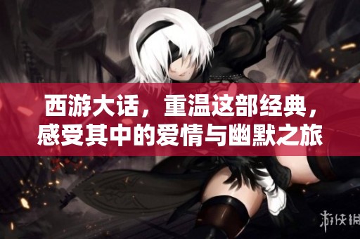 西游大话，重温这部经典，感受其中的爱情与幽默之旅